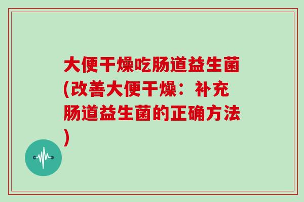 大便干燥吃肠道益生菌(改善大便干燥：补充肠道益生菌的正确方法)