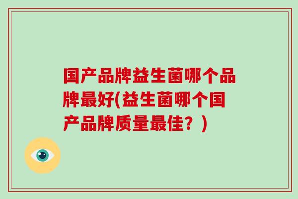 国产品牌益生菌哪个品牌好(益生菌哪个国产品牌质量佳?) 国产品牌益生菌哪个品牌好(益生菌哪个国产品牌质量佳?)