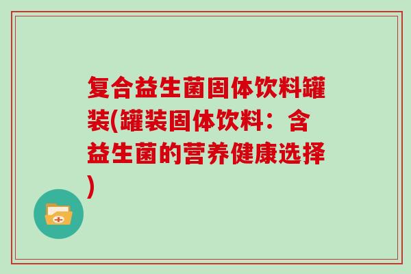 复合益生菌固体饮料罐装(罐装固体饮料:含益生菌的营养健康选择) 复合益生菌固体饮料罐装(罐装固体饮料:含益生菌的营养健康选择)