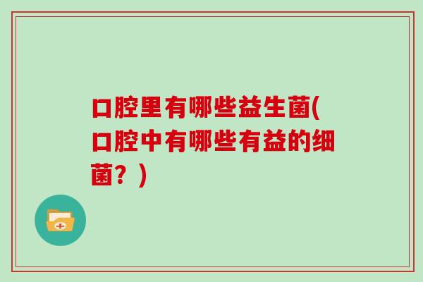 口腔里有哪些益生菌(口腔中有哪些有益的?) 口腔里有哪些益生菌(口腔中有哪些有益的?)