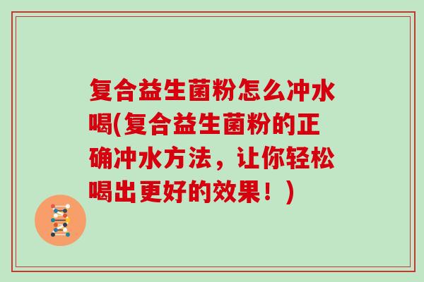 复合益生菌粉怎么冲水喝(复合益生菌粉的正确冲水方法,让你轻松喝出更好的效果!) 复合益生菌粉怎么冲水喝(复合益生菌粉的正确冲水方法,让你轻松喝出更好的效果!)