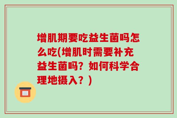 增肌期要吃益生菌吗怎么吃(增肌时需要补充益生菌吗?如何科学合理地摄入?) 增肌期要吃益生菌吗怎么吃(增肌时需要补充益生菌吗?如何科学合理地摄入?)