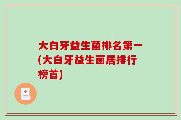 大白牙益生菌排名第一(大白牙益生菌居排行榜首)