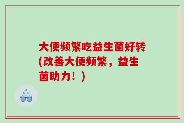 大便频繁吃益生菌好转(改善大便频繁，益生菌助力！)
