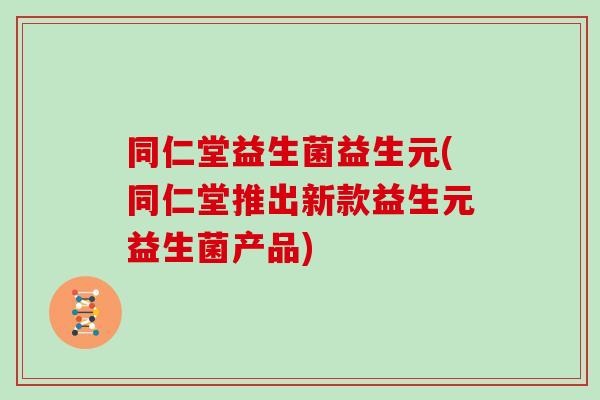 同仁堂益生菌益生元(同仁堂推出新款益生元益生菌产品)