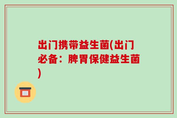 出门携带益生菌(出门必备：脾胃保健益生菌)