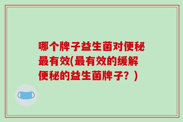 哪个牌子益生菌对有效(有效的缓解的益生菌牌子?) 哪个牌子益生菌对有效(有效的缓解的益生菌牌子?)