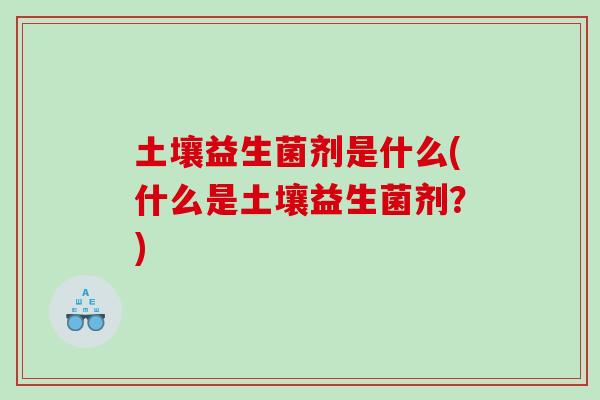 土壤益生菌剂是什么(什么是土壤益生菌剂？)