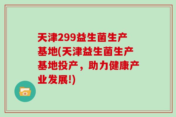 天津299益生菌生产基地(天津益生菌生产基地投产，助力健康产业发展!)