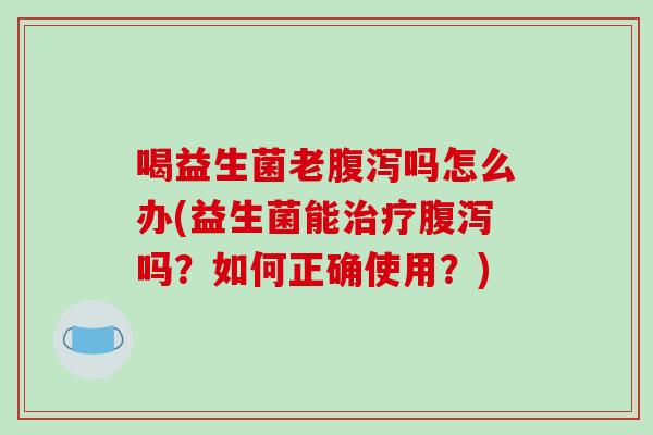 喝益生菌老腹泻吗怎么办(益生菌能治疗腹泻吗？如何正确使用？)