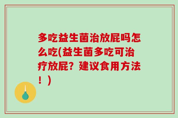 多吃益生菌治放屁吗怎么吃(益生菌多吃可治疗放屁？建议食用方法！)