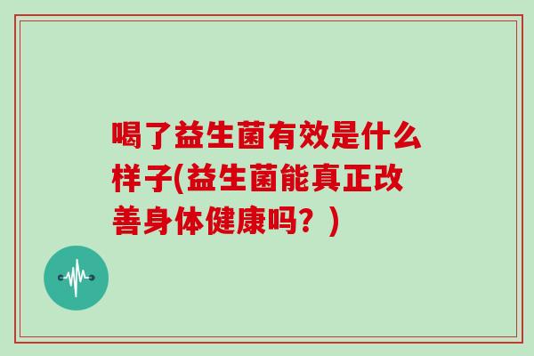 喝了益生菌有效是什么样子(益生菌能真正改善身体健康吗？)