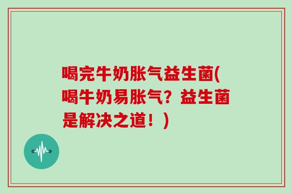 喝完牛奶胀气益生菌(喝牛奶易胀气？益生菌是解决之道！)