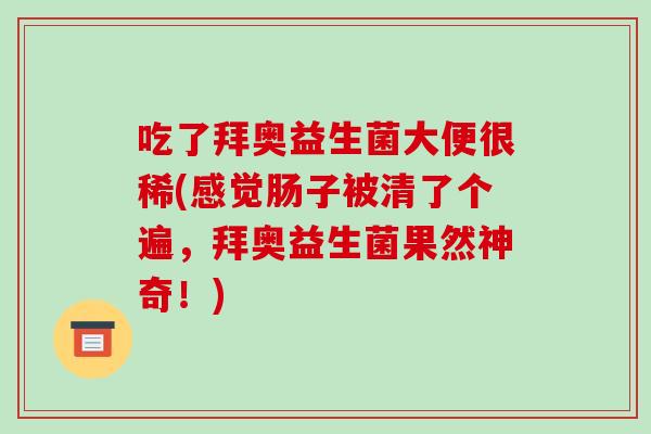 吃了拜奥益生菌大便很稀(感觉肠子被清了个遍，拜奥益生菌果然神奇！)