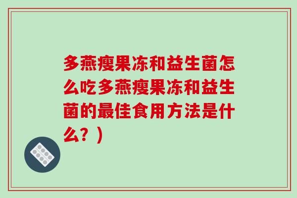 多燕瘦果冻和益生菌怎么吃多燕瘦果冻和益生菌的佳食用方法是什么？)