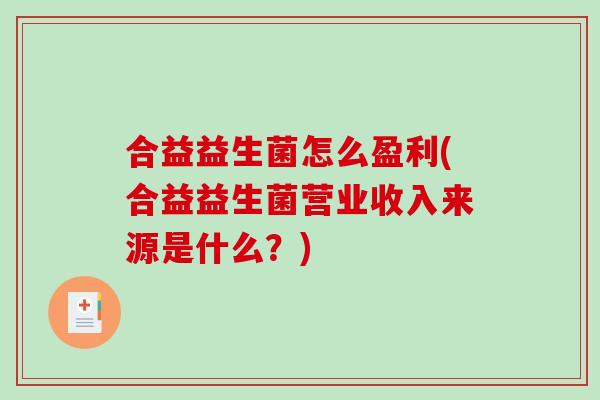 合益益生菌怎么盈利(合益益生菌营业收入来源是什么？)