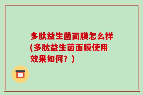 多肽益生菌面膜怎么样(多肽益生菌面膜使用效果如何？)