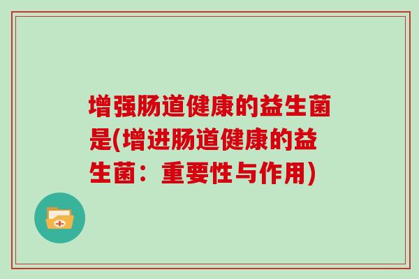 增强肠道健康的益生菌是(增进肠道健康的益生菌：重要性与作用)