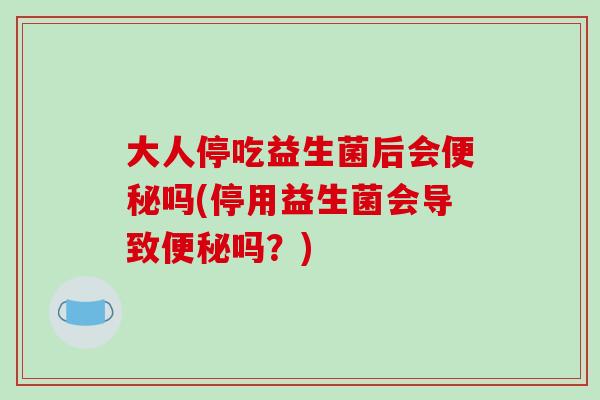 大人停吃益生菌后会吗(停用益生菌会导致吗?) 大人停吃益生菌后会吗(停用益生菌会导致吗?)
