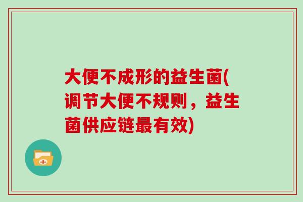 大便不成形的益生菌(调节大便不规则，益生菌供应链最有效)