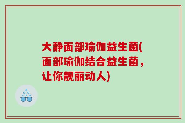大静面部瑜伽益生菌(面部瑜伽结合益生菌，让你靓丽动人)