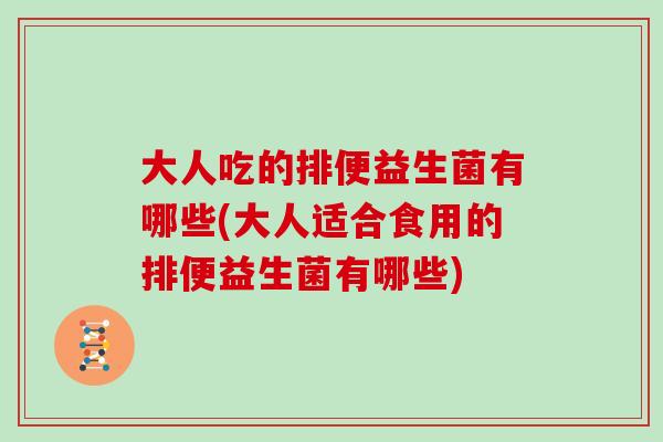大人吃的排便益生菌有哪些(大人适合食用的排便益生菌有哪些)