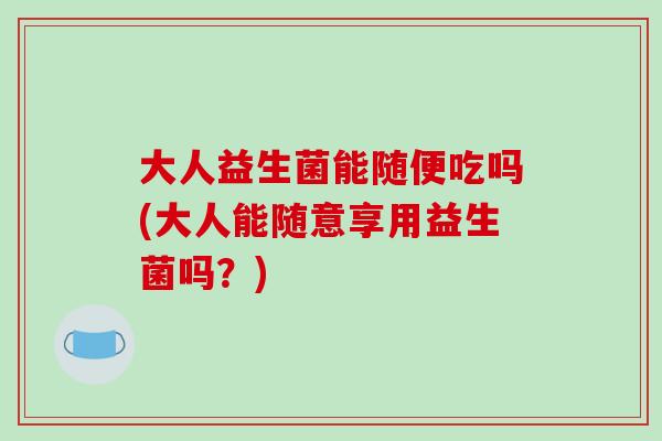 大人益生菌能随便吃吗(大人能随意享用益生菌吗？)
