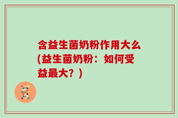 含益生菌奶粉作用大么(益生菌奶粉：如何受益最大？)