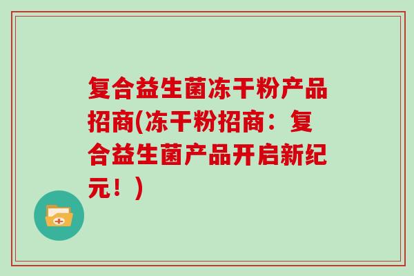 复合益生菌冻干粉产品招商(冻干粉招商：复合益生菌产品开启新纪元！)
