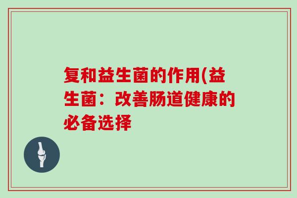 复和益生菌的作用(益生菌：改善肠道健康的必备选择