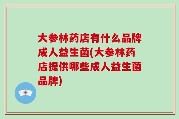 大参林药店有什么品牌成人益生菌(大参林药店提供哪些成人益生菌品牌)