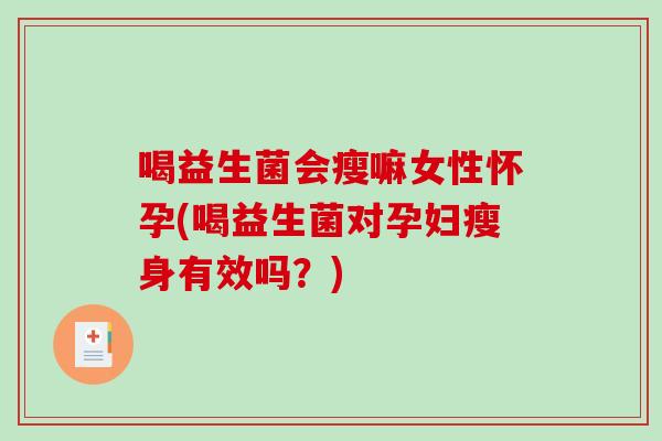 喝益生菌会瘦嘛女性怀孕(喝益生菌对孕妇瘦身有效吗？)