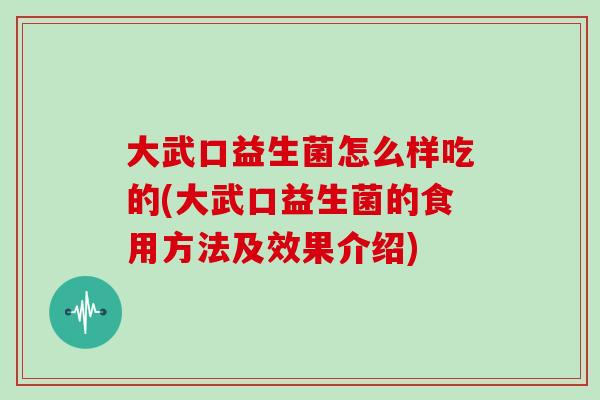 大武口益生菌怎么样吃的(大武口益生菌的食用方法及效果介绍)