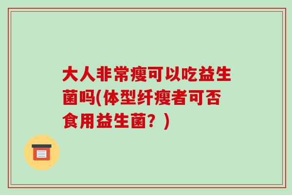 大人非常瘦可以吃益生菌吗(体型纤瘦者可否食用益生菌？)