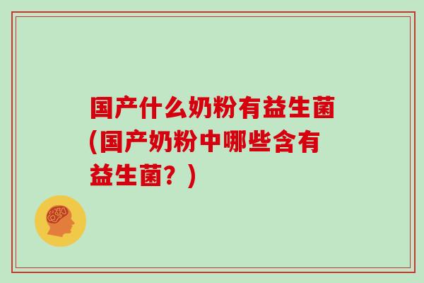 国产什么奶粉有益生菌(国产奶粉中哪些含有益生菌？)