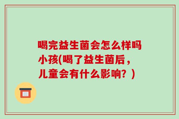 喝完益生菌会怎么样吗小孩(喝了益生菌后，儿童会有什么影响？)