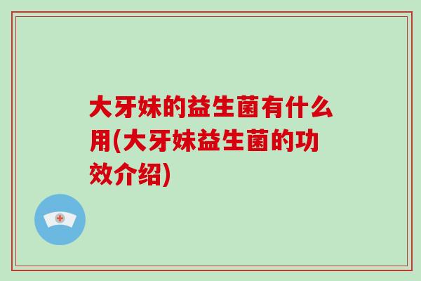 大牙妹的益生菌有什么用(大牙妹益生菌的功效介绍)