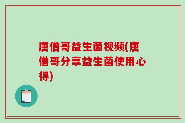 唐僧哥益生菌视频(唐僧哥分享益生菌使用心得) 唐僧哥益生菌视频(唐僧哥分享益生菌使用心得)
