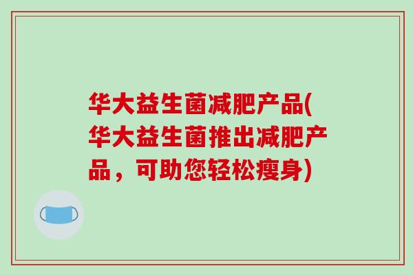 华大益生菌产品(华大益生菌推出产品，可助您轻松瘦身)