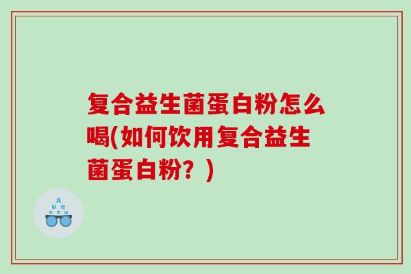 复合益生菌蛋白粉怎么喝(如何饮用复合益生菌蛋白粉？)