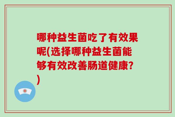哪种益生菌吃了有效果呢(选择哪种益生菌能够有效改善肠道健康？)