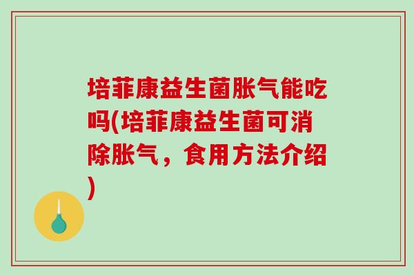 培菲康益生菌胀气能吃吗(培菲康益生菌可消除胀气，食用方法介绍)