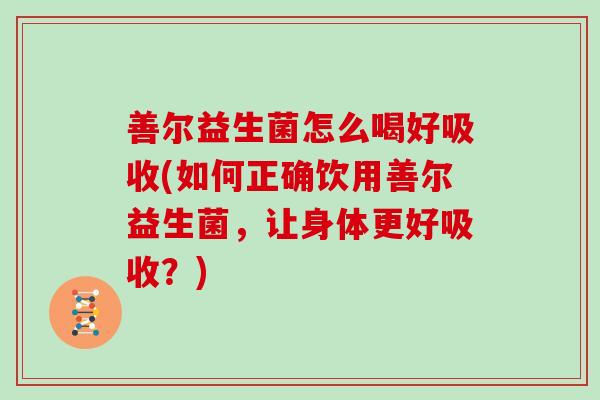 善尔益生菌怎么喝好吸收(如何正确饮用善尔益生菌，让身体更好吸收？)