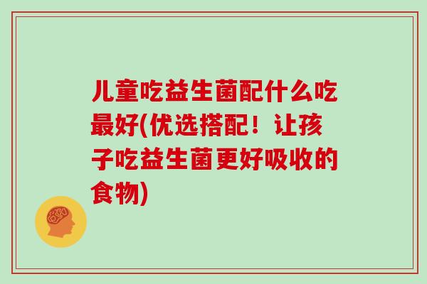 儿童吃益生菌配什么吃好(优选搭配!让孩子吃益生菌更好吸收的食物) 儿童吃益生菌配什么吃好(优选搭配!让孩子吃益生菌更好吸收的食物)