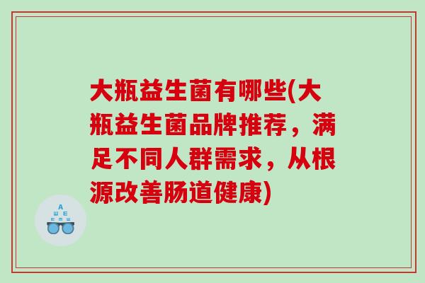 大瓶益生菌有哪些(大瓶益生菌品牌推荐，满足不同人群需求，从根源改善肠道健康)