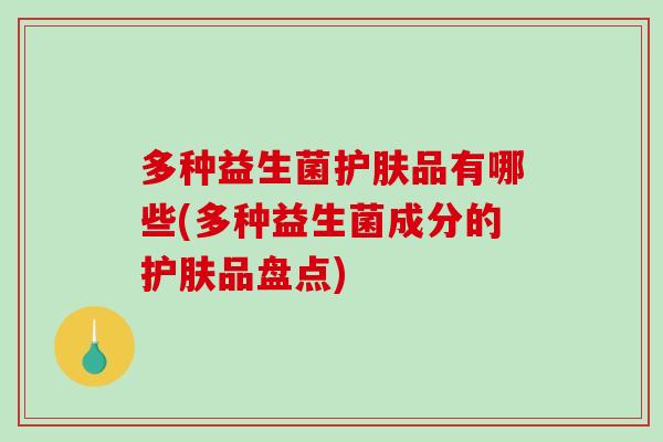 多种益生菌护肤品有哪些(多种益生菌成分的护肤品盘点) 多种益生菌护肤品有哪些(多种益生菌成分的护肤品盘点)