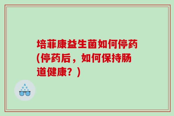 培菲康益生菌如何停药(停药后，如何保持肠道健康？)