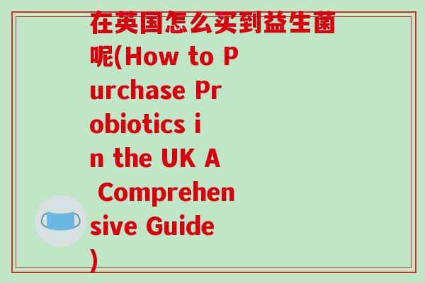 在英国怎么买到益生菌呢(How to Purchase Probiotics in the UK A Comprehensive Guide)