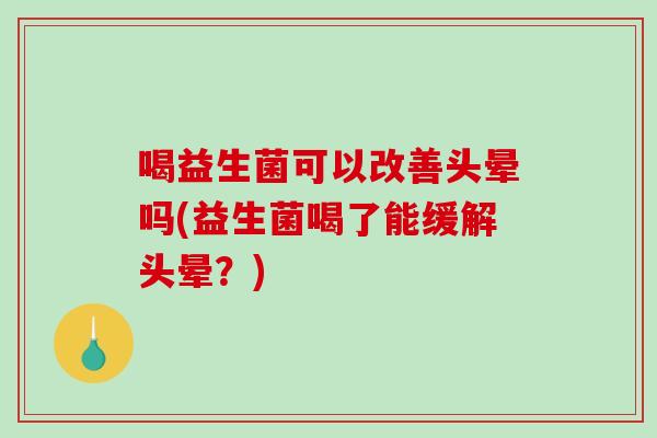 喝益生菌可以改善头晕吗(益生菌喝了能缓解头晕？)
