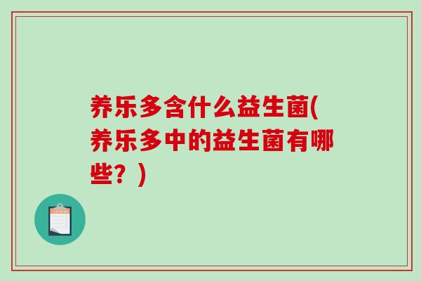 养乐多含什么益生菌(养乐多中的益生菌有哪些？)